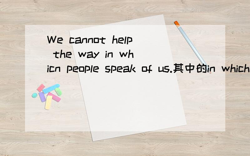 We cannot help the way in whicn people speak of us.其中的in which又是什么用法呢?