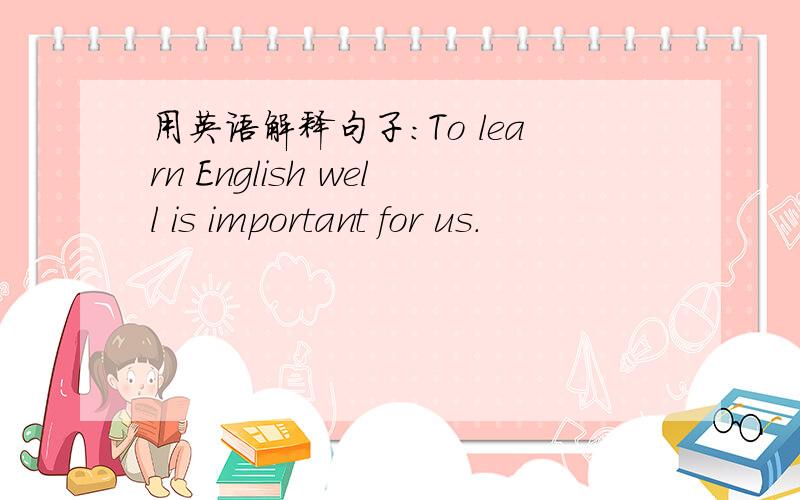 用英语解释句子：To learn English well is important for us.