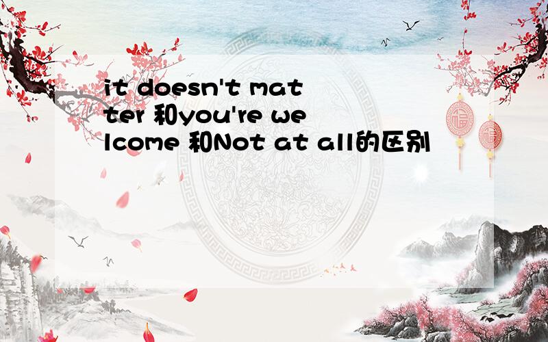 it doesn't matter 和you're welcome 和Not at all的区别