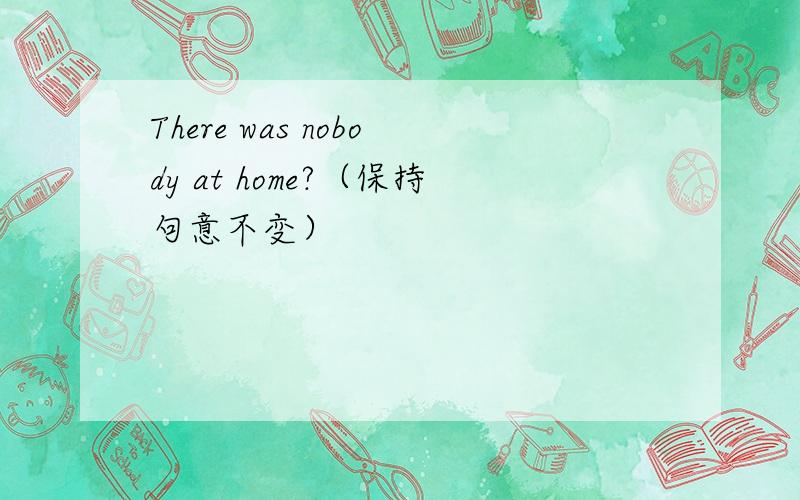 There was nobody at home?（保持句意不变）
