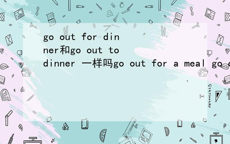 go out for dinner和go out to dinner 一样吗go out for a meal go out to lunchgo for dinner 都对吗,有什么区别怎么用.