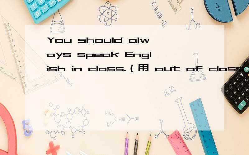 You should always speak English in class.（用 out of class 将此句改为选择疑问句）