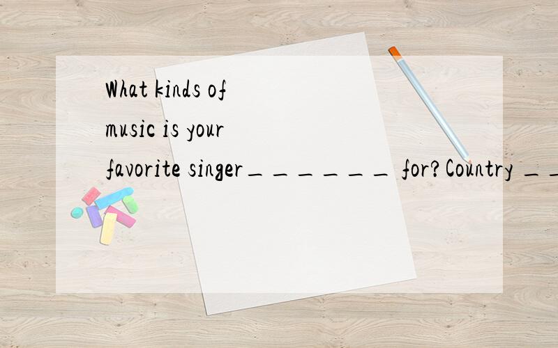 What kinds of music is your favorite singer______ for?Country _________.