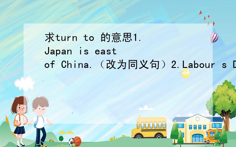 求turn to 的意思1.Japan is east of China.（改为同义句）2.Labour s Day（翻译）3.Army s Day （翻译）4.get a chance to do sth.：（翻译）