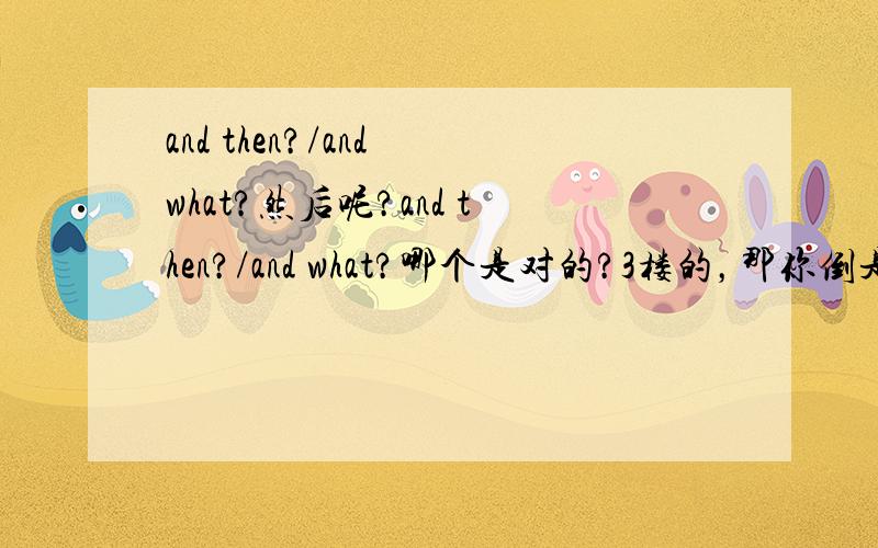 and then?/and what?然后呢?and then?/and what?哪个是对的?3楼的，那你倒是说说2个分别用在什么地方！