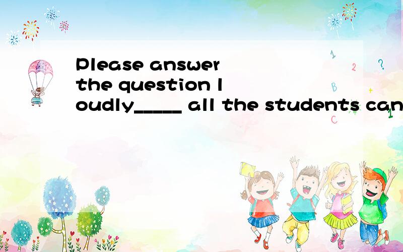 Please answer the question loudly_____ all the students can hear you .A:so that B:in order to 应