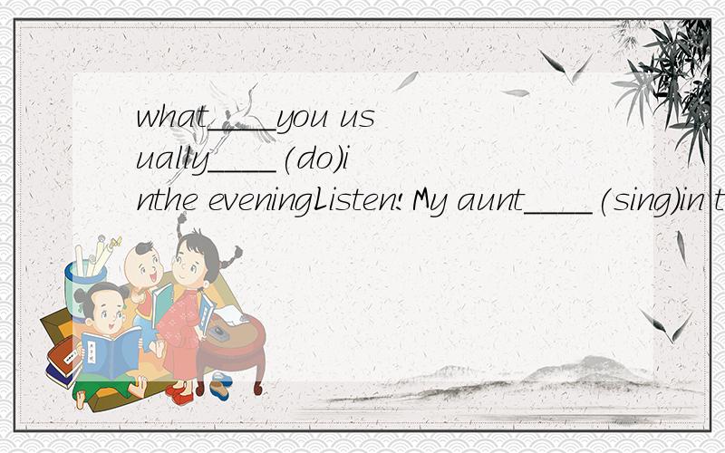 what____you usually____(do)inthe eveningListen!My aunt____(sing)in the room.She is a singer .She____(like)singing.She____(have)a muiscshowUsually my mother____(wash)the dishes after luch.but my grandma____(wash)today