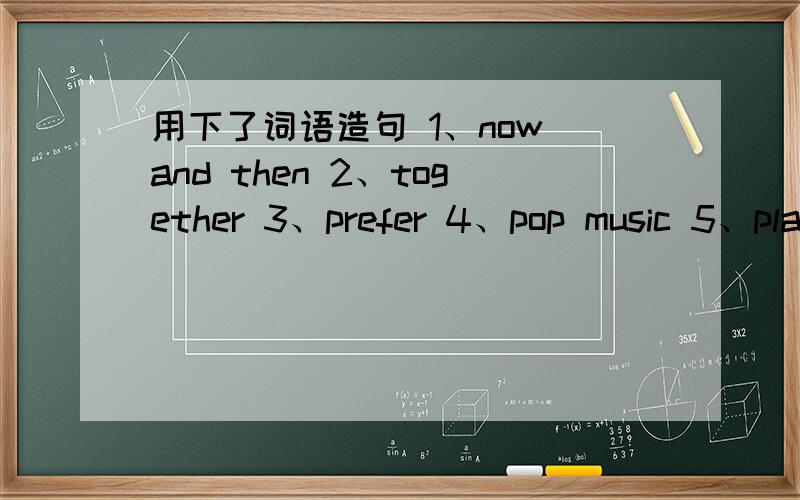 用下了词语造句 1、now and then 2、together 3、prefer 4、pop music 5、play the piano注意时态