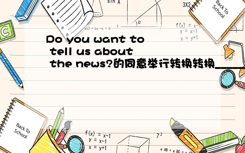 Do you want to tell us about the news?的同意举行转换转换______you______to tellus about the news?（一空一词）