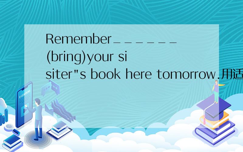 Remember______(bring)your sisiter