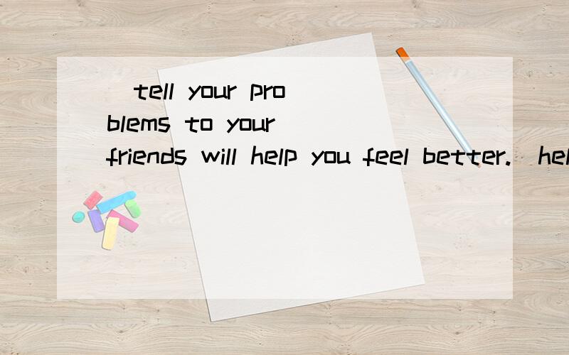 _tell your problems to your friends will help you feel better.(help)