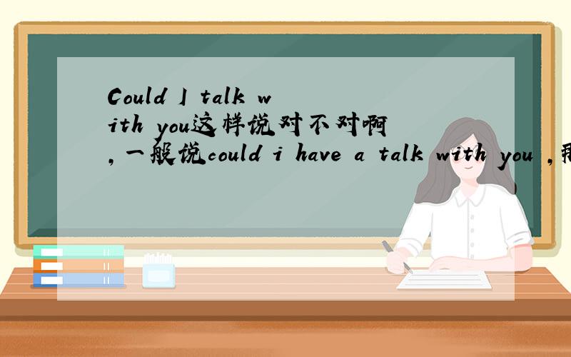 Could I talk with you这样说对不对啊,一般说could i have a talk with you ,那Could I talk with you对吗?