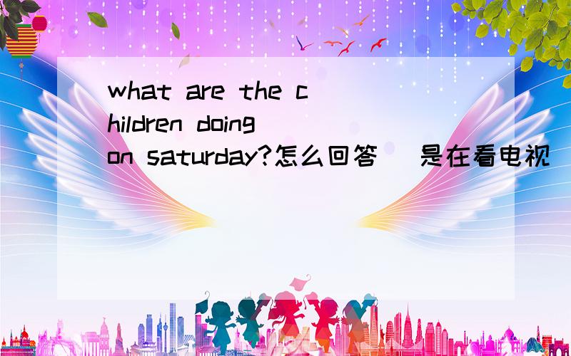 what are the children doing on saturday?怎么回答 （是在看电视）