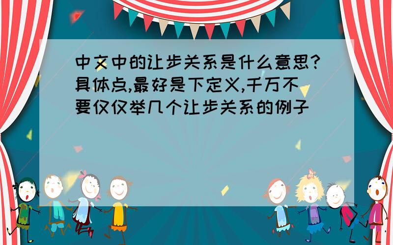 中文中的让步关系是什么意思?具体点,最好是下定义,千万不要仅仅举几个让步关系的例子
