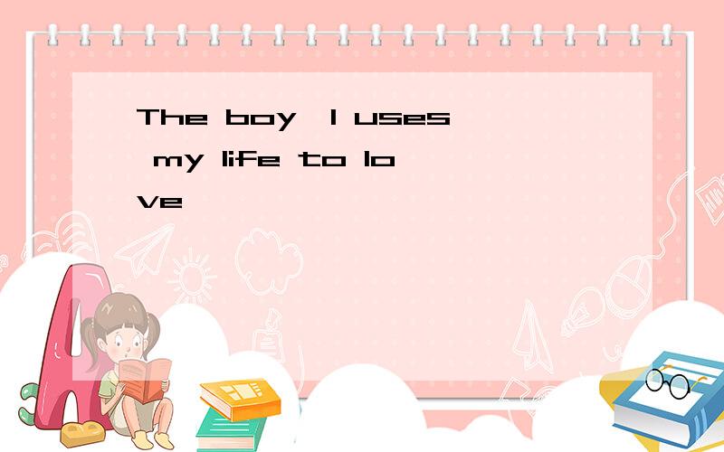 The boy,I uses my life to love