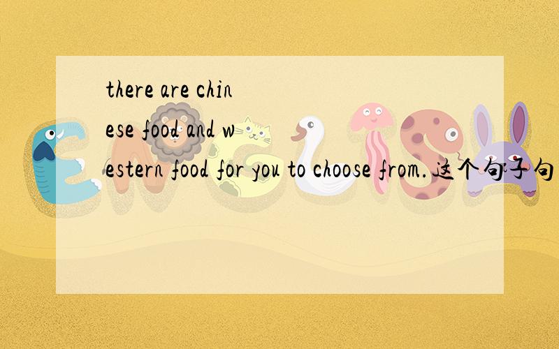 there are chinese food and western food for you to choose from.这个句子句子中为什么用there are ,就近原则不是应该用there is 还有choose 和choose from 有什么区别?这里可以用choose吗?