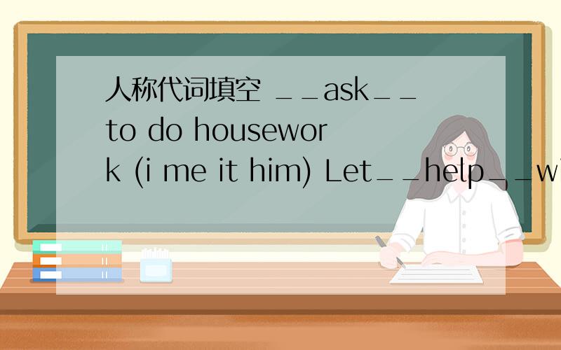 人称代词填空 __ask__to do housework (i me it him) Let__help__with__Chinese.(i me you your)