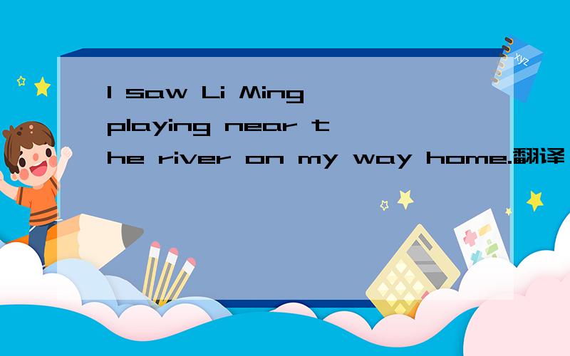 I saw Li Ming playing near the river on my way home.翻译