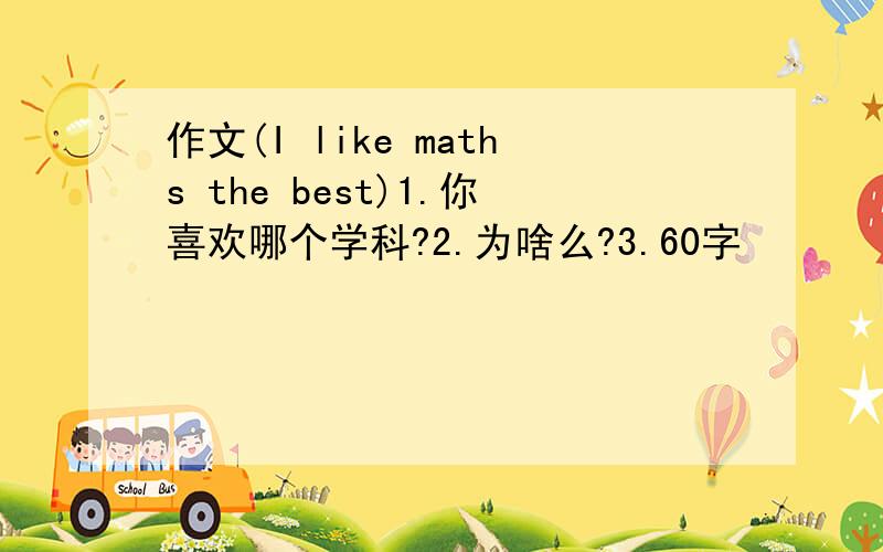 作文(I like maths the best)1.你喜欢哪个学科?2.为啥么?3.60字