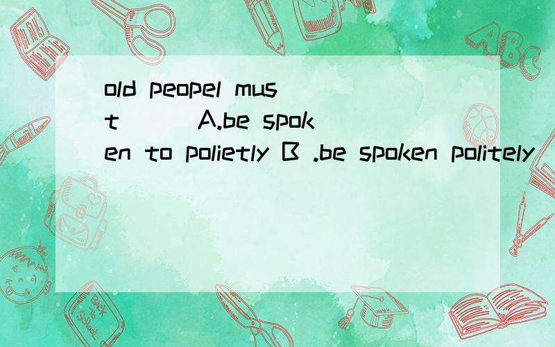 old peopel must( ) A.be spoken to polietly B .be spoken politely