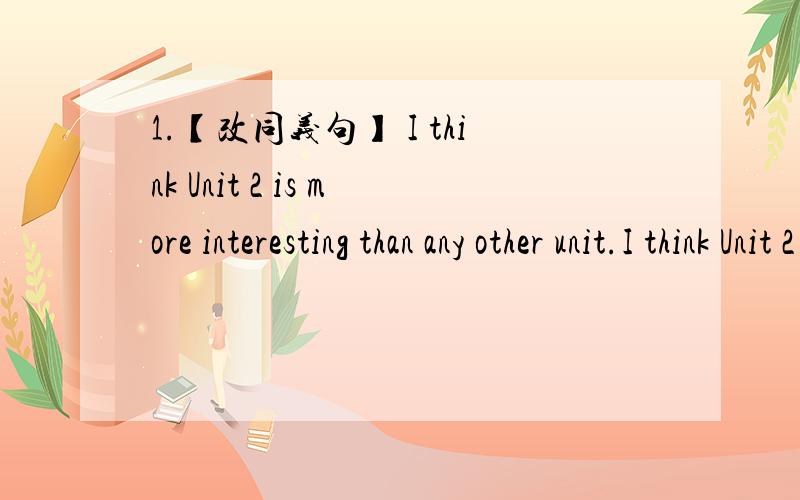 1.【改同义句】 I think Unit 2 is more interesting than any other unit.I think Unit 2 is ___ ___ __1.【改同义句】I think Unit 2 is more interesting than any other unit.I think Unit 2 is ___ ___ ___ unit.