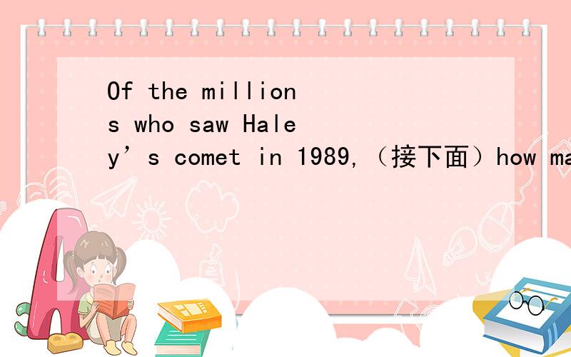 Of the millions who saw Haley’s comet in 1989,（接下面）how many people will live long enough to see it return in the twenty-first century.帮我分析一下成分,the millions是什么用法.