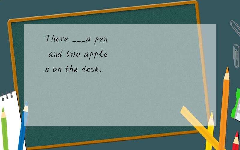 There ___a pen and two apples on the desk.