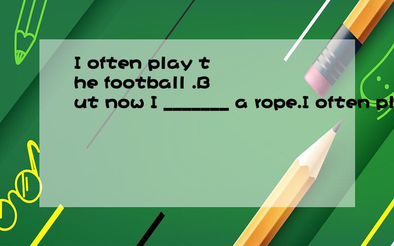 I often play the football .But now I _______ a rope.I often play the football .But now I _______ a rope.A.skips B.am skiping C.am skipping