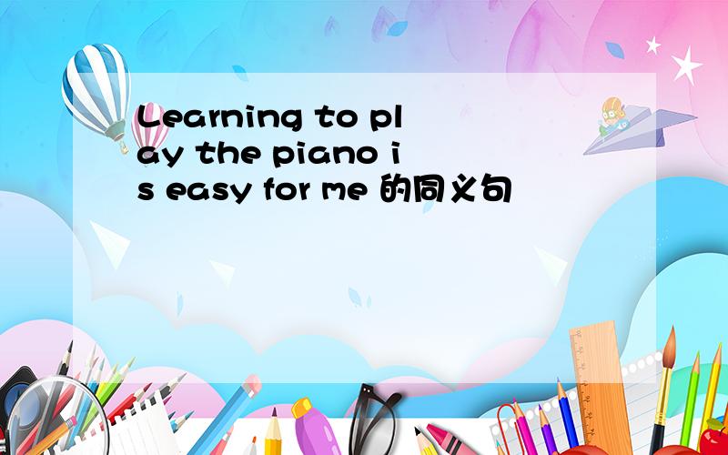 Learning to play the piano is easy for me 的同义句