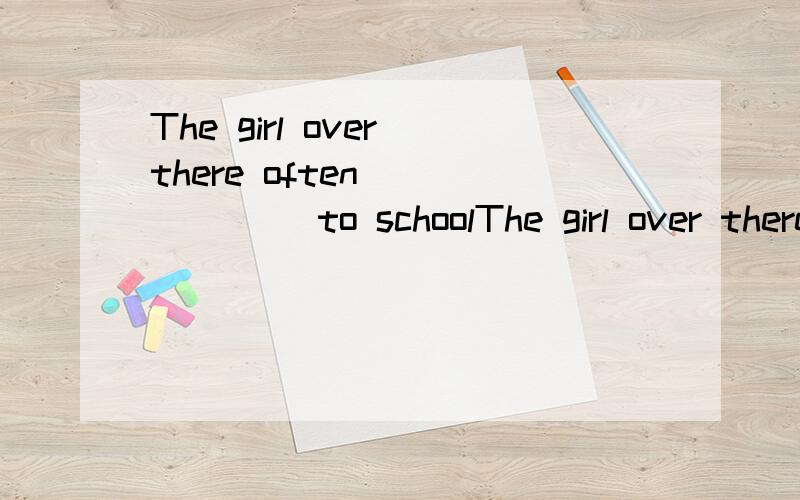 The girl over there often ()()() to schoolThe girl over there often bu bus () to school ,只是想知道后面那个框式填go还是for