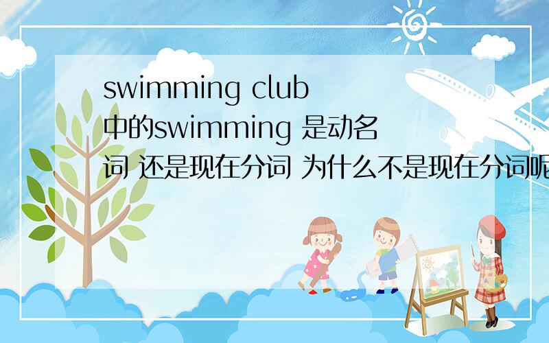 swimming club 中的swimming 是动名词 还是现在分词 为什么不是现在分词呢 求详解