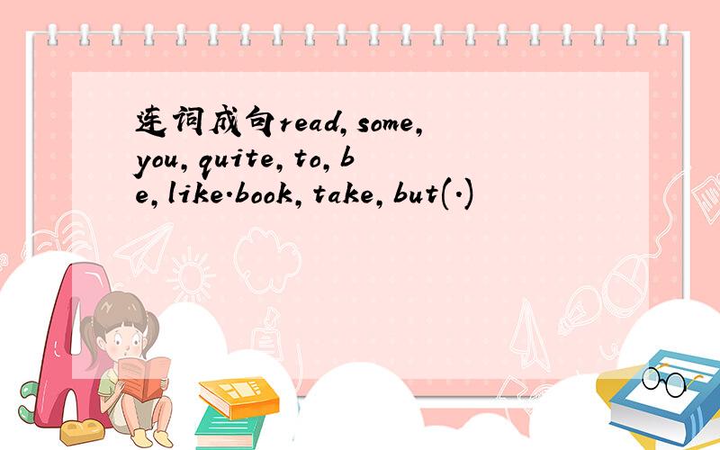 连词成句read,some,you,quite,to,be,like.book,take,but(.)
