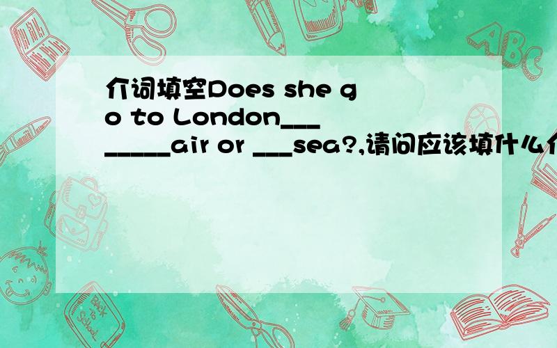 介词填空Does she go to London________air or ___sea?,请问应该填什么介词?