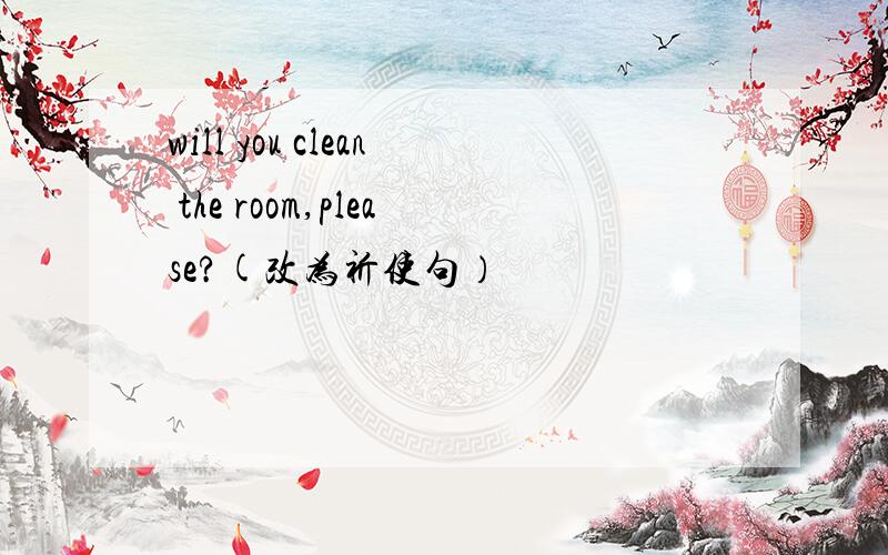 will you clean the room,please?(改为祈使句）