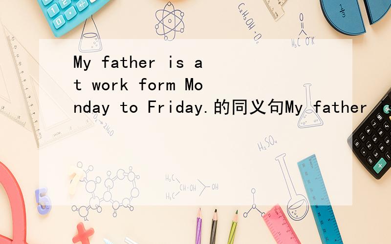 My father is at work form Monday to Friday.的同义句My father is at work ____ ____ ____ ____.怎么填