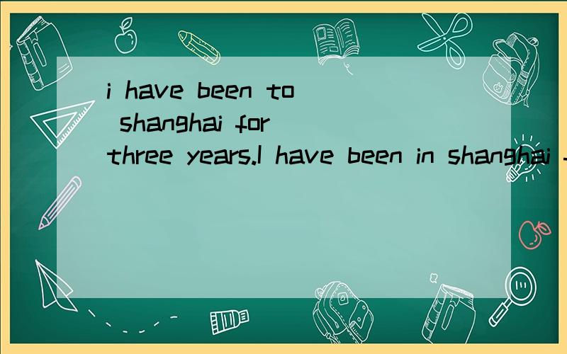 i have been to shanghai for three years.I have been in shanghai for three years.i hava gone to后加什么