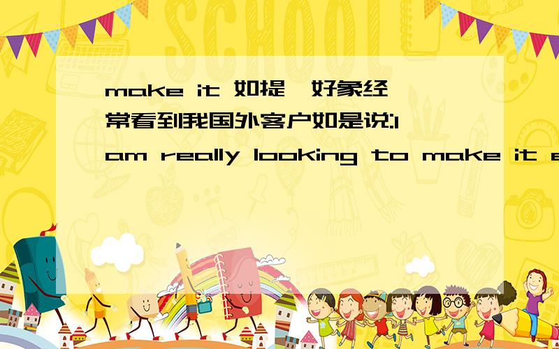 make it 如提,好象经常看到我国外客户如是说:I am really looking to make it easy for you and me to proceed in this project