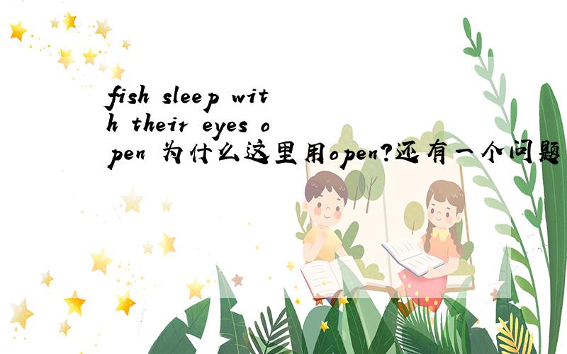 fish sleep with their eyes open 为什么这里用open?还有一个问题 fish can not sleep with their closed 这里又为什么用closed?