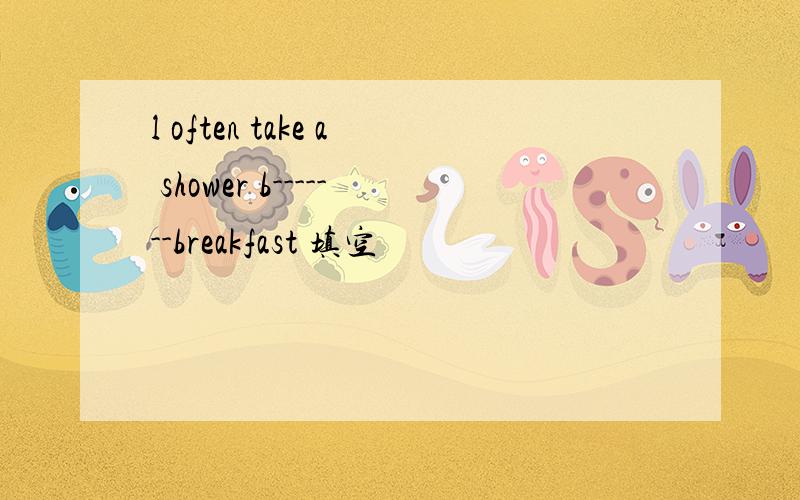 l often take a shower b-------breakfast 填空