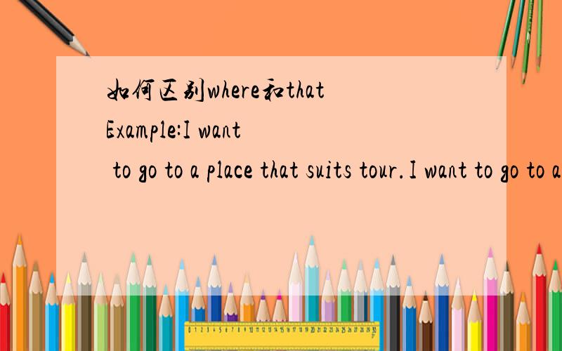 如何区别where和thatExample:I want to go to a place that suits tour.I want to go to a place where are many shops.如何区别呢