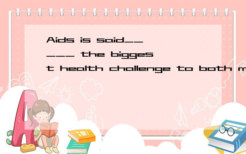 Aids is said_____ the biggest health challenge to both men and women over the past few years.A.that it is B.to be C.that it has been D.to have been