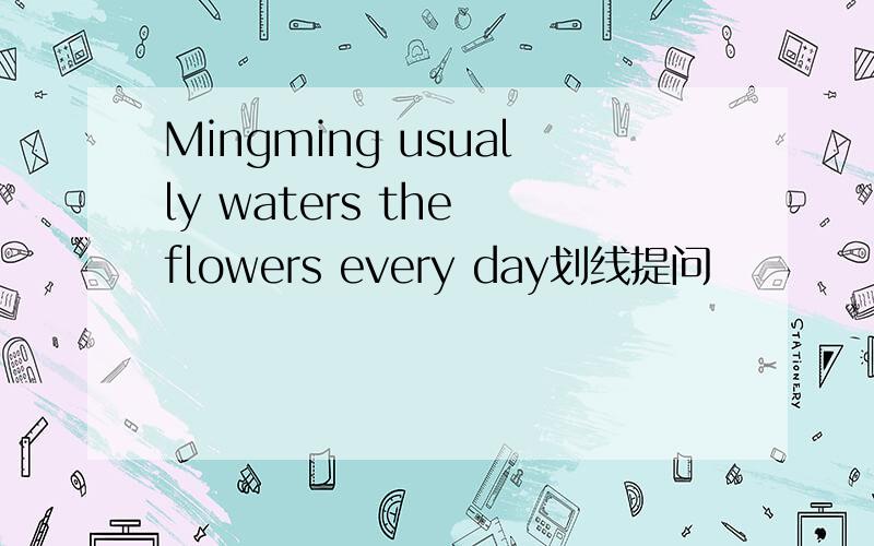 Mingming usually waters the flowers every day划线提问
