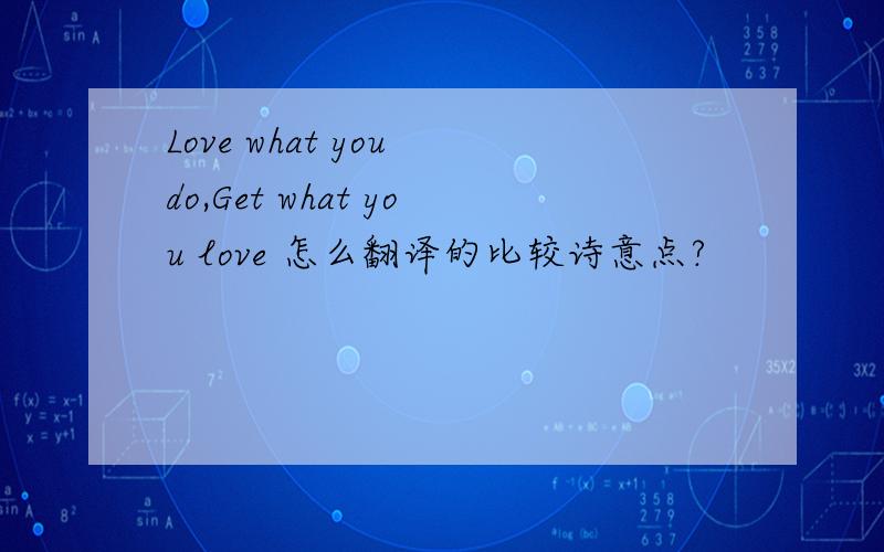 Love what you do,Get what you love 怎么翻译的比较诗意点?