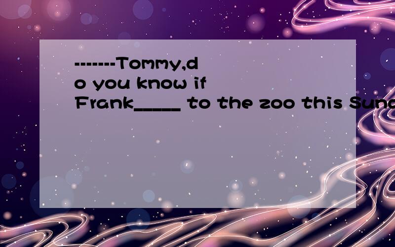 -------Tommy,do you know if Frank_____ to the zoo this Sunday if it_____?------Sorry,I have no idea.A.will go,is fine B.goes,is fine C.will go,is going to be fine D.goes,will be fine 我知道答案是a,第一个空是wii go.可为什么第二空是i