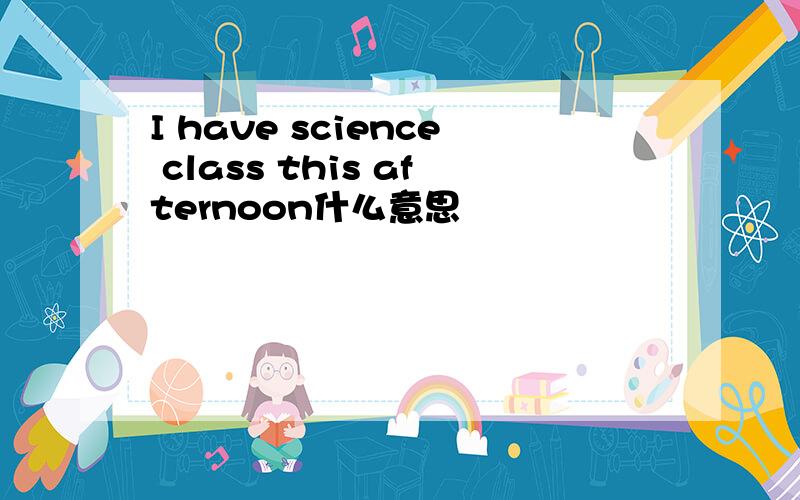 I have science class this afternoon什么意思