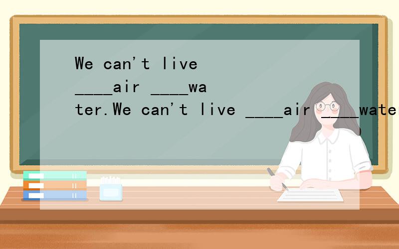 We can't live ____air ____water.We can't live ____air ____waterA.without ;and  B.have no ;or C.with;or  D.eihter ;or 应选哪个,请说下why题是不是出错 了