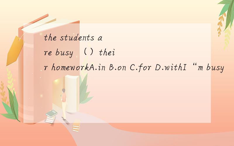 the students are busy （）their homeworkA.in B.on C.for D.withI“m busy （）my homework A.do B.to do C.does D.doingHe has lunch at （） 11点o”clock A.on B.about C.to D.for