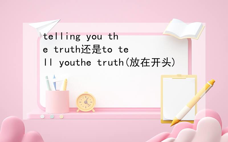 telling you the truth还是to tell youthe truth(放在开头)