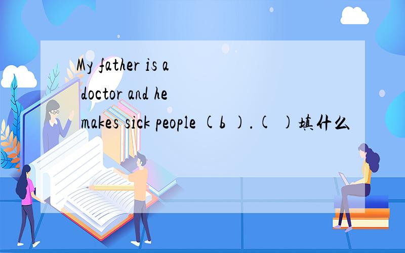 My father is a doctor and he makes sick people (b ).( )填什么