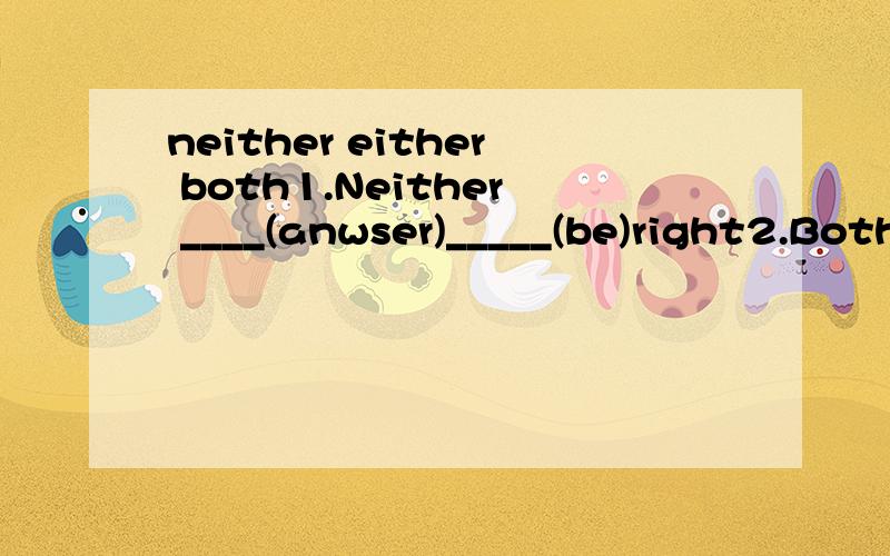 neither either both1.Neither ____(anwser)_____(be)right2.Both____(anwser)_____(be)right3.Either____(anwser)_____(be)right请迅速回答.